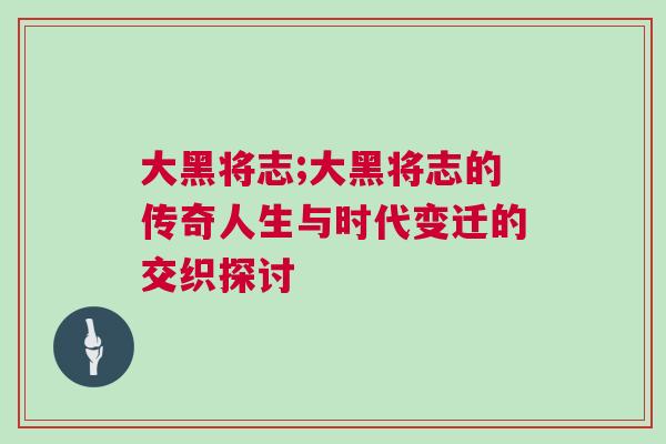 大黑將志;大黑將志的傳奇人生與時代變遷的交織探討 大黑將志;大黑將志的傳奇人生與時代變遷的交織探討