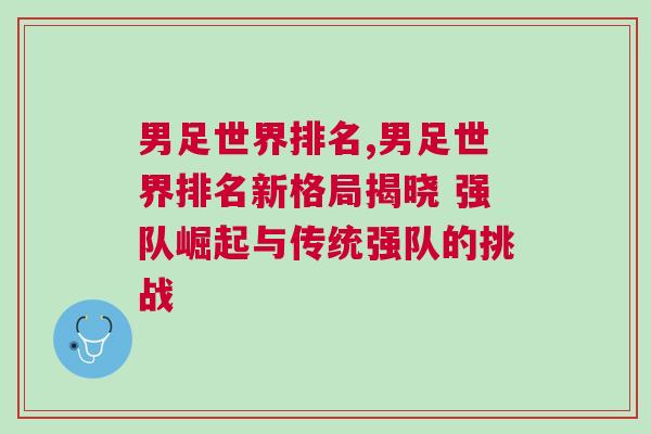 男足世界排名,男足世界排名新格局揭曉 強(qiáng)隊(duì)崛起與傳統(tǒng)強(qiáng)隊(duì)的挑戰(zhàn) 男足世界排名,男足世界排名新格局揭曉 強(qiáng)隊(duì)崛起與傳統(tǒng)強(qiáng)隊(duì)的挑戰(zhàn)