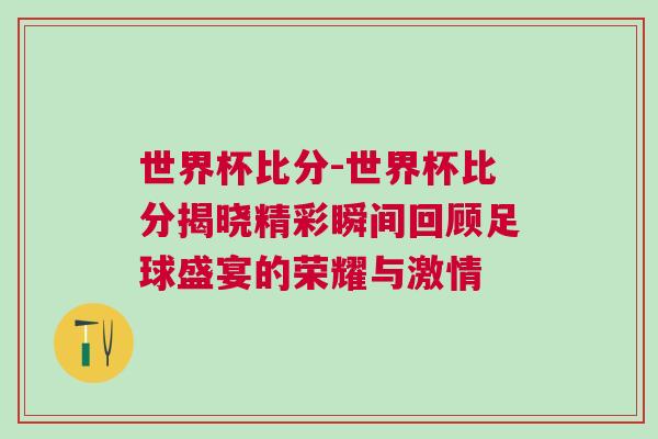 世界杯比分-世界杯比分揭曉精彩瞬間回顧足球盛宴的榮耀與激情 世界杯比分-世界杯比分揭曉精彩瞬間回顧足球盛宴的榮耀與激情