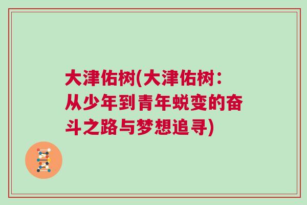 大津佑樹(大津佑樹:從少年到青年蛻變的奮斗之路與夢想追尋) 大津佑樹(大津佑樹:從少年到青年蛻變的奮斗之路與夢想追尋)