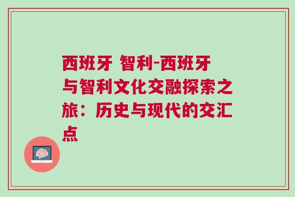 西班牙 智利-西班牙與智利文化交融探索之旅：歷史與現(xiàn)代的交匯點(diǎn)