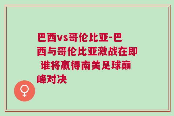 巴西vs哥倫比亞-巴西與哥倫比亞激戰(zhàn)在即 誰將贏得南美足球巔峰對(duì)決 巴西vs哥倫比亞-巴西與哥倫比亞激戰(zhàn)在即 誰將贏得南美足球巔峰對(duì)決