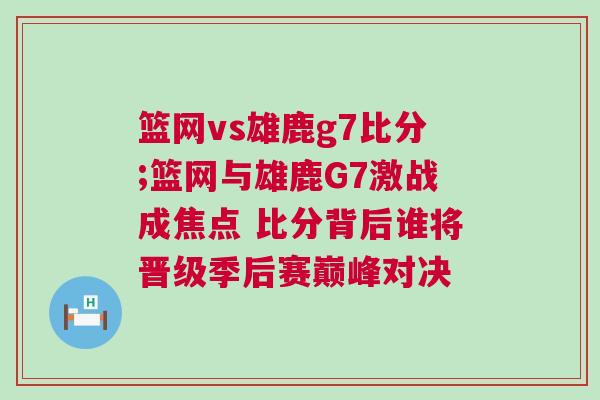 籃網(wǎng)vs雄鹿g7比分;籃網(wǎng)與雄鹿G7激戰(zhàn)成焦點(diǎn) 比分背后誰(shuí)將晉級(jí)季后賽巔峰對(duì)決