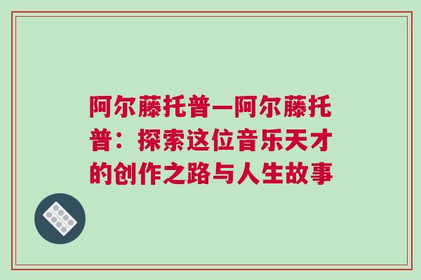 阿爾藤托普—阿爾藤托普:探索這位音樂天才的創作之路與人生故事