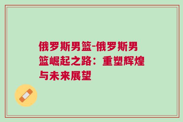 俄羅斯男籃-俄羅斯男籃崛起之路:重塑輝煌與未來展望