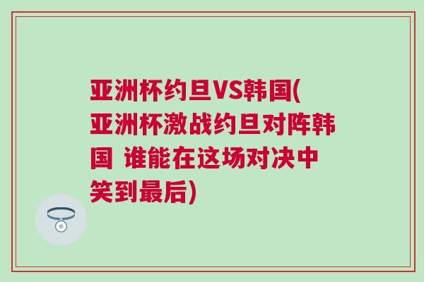 亞洲杯約旦VS韓國(亞洲杯激戰(zhàn)約旦對(duì)陣韓國 誰能在這場(chǎng)對(duì)決中笑到最后)