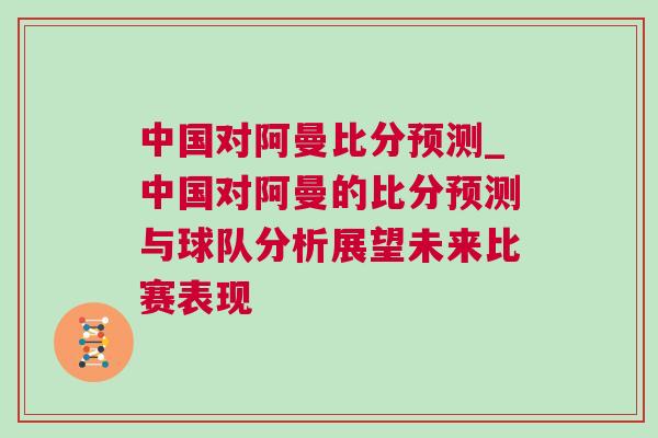 中國對阿曼比分預測_中國對阿曼的比分預測與球隊分析展望未來比賽表現(xiàn)