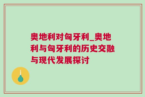 奧地利對匈牙利_奧地利與匈牙利的歷史交融與現代發展探討