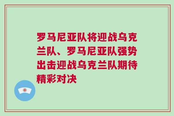 羅馬尼亞隊將迎戰烏克蘭隊、羅馬尼亞隊強勢出擊迎戰烏克蘭隊期待精彩對決