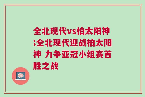 全北現(xiàn)代vs柏太陽神;全北現(xiàn)代迎戰(zhàn)柏太陽神 力爭亞冠小組賽首勝之戰(zhàn)