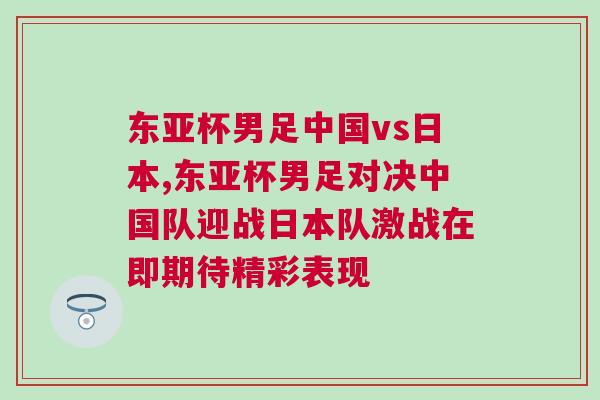 東亞杯男足中國vs日本,東亞杯男足對決中國隊迎戰日本隊激戰在即期待精彩表現