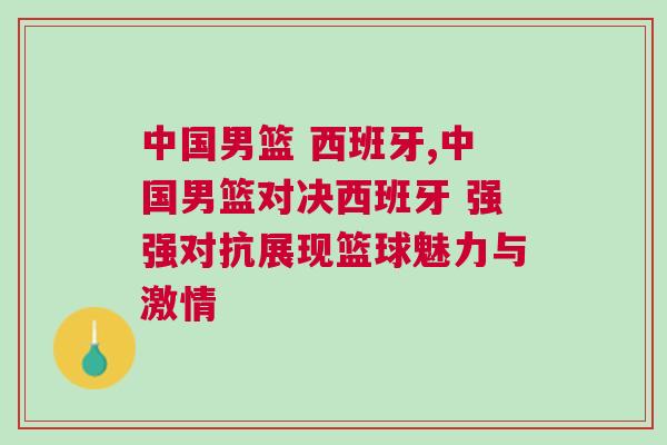 中國男籃 西班牙,中國男籃對決西班牙 強強對抗展現籃球魅力與激情