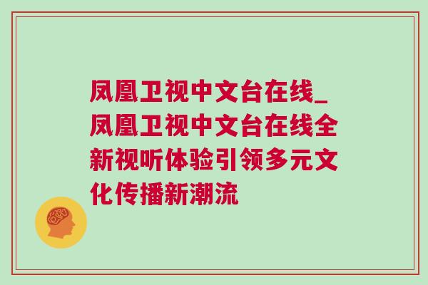 鳳凰衛視中文臺在線_鳳凰衛視中文臺在線全新視聽體驗引領多元文化傳播新潮流