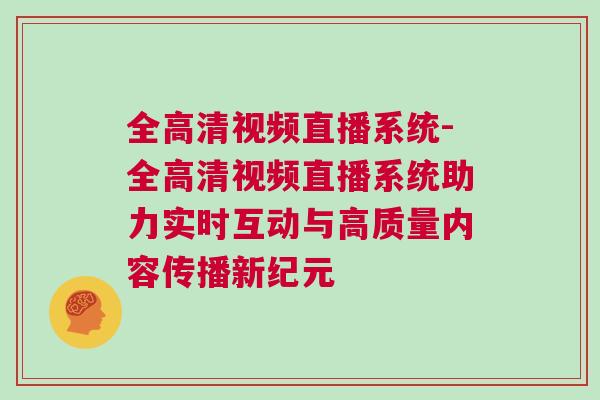 全高清視頻直播系統(tǒng)-全高清視頻直播系統(tǒng)助力實(shí)時(shí)互動(dòng)與高質(zhì)量內(nèi)容傳播新紀(jì)元 全高清視頻直播系統(tǒng)-全高清視頻直播系統(tǒng)助力實(shí)時(shí)互動(dòng)與高質(zhì)量內(nèi)容傳播新紀(jì)元