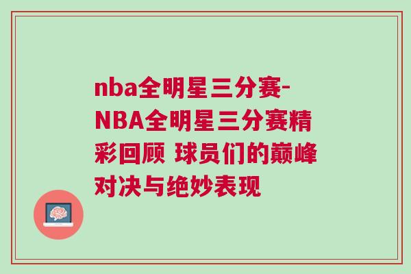 nba全明星三分賽-NBA全明星三分賽精彩回顧 球員們的巔峰對決與絕妙表現(xiàn) nba全明星三分賽-NBA全明星三分賽精彩回顧 球員們的巔峰對決與絕妙表現(xiàn)