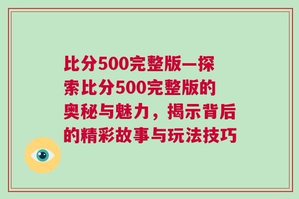比分500完整版—探索比分500完整版的奧秘與魅力,揭示背后的精彩故事與玩法技巧 比分500完整版—探索比分500完整版的奧秘與魅力,揭示背后的精彩故事與玩法技巧