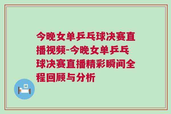 今晚女單乒乓球決賽直播視頻-今晚女單乒乓球決賽直播精彩瞬間全程回顧與分析 今晚女單乒乓球決賽直播視頻-今晚女單乒乓球決賽直播精彩瞬間全程回顧與分析