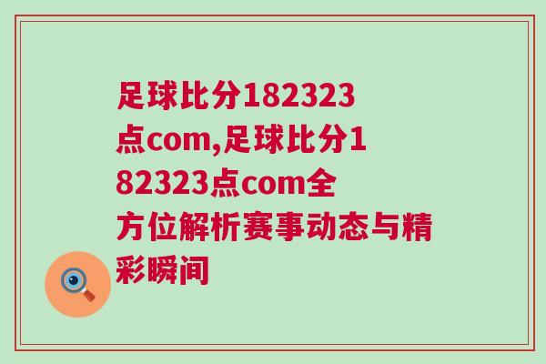 足球比分182323點(diǎn)com,足球比分182323點(diǎn)com全方位解析賽事動(dòng)態(tài)與精彩瞬間 足球比分182323點(diǎn)com,足球比分182323點(diǎn)com全方位解析賽事動(dòng)態(tài)與精彩瞬間