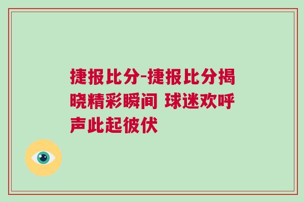 捷報(bào)比分-捷報(bào)比分揭曉精彩瞬間 球迷歡呼聲此起彼伏 捷報(bào)比分-捷報(bào)比分揭曉精彩瞬間 球迷歡呼聲此起彼伏