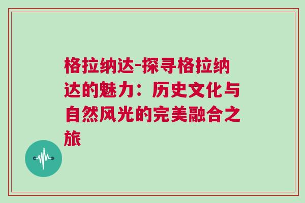 格拉納達-探尋格拉納達的魅力:歷史文化與自然風光的完美融合之旅 格拉納達-探尋格拉納達的魅力:歷史文化與自然風光的完美融合之旅