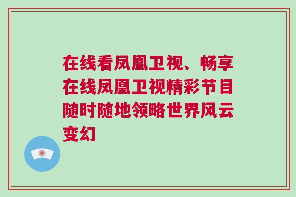 在線看鳳凰衛(wèi)視、暢享在線鳳凰衛(wèi)視精彩節(jié)目隨時(shí)隨地領(lǐng)略世界風(fēng)云變幻