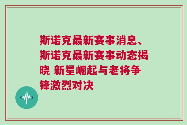 斯諾克最新賽事消息、斯諾克最新賽事動態揭曉 新星崛起與老將爭鋒激烈對決 斯諾克最新賽事消息、斯諾克最新賽事動態揭曉 新星崛起與老將爭鋒激烈對決