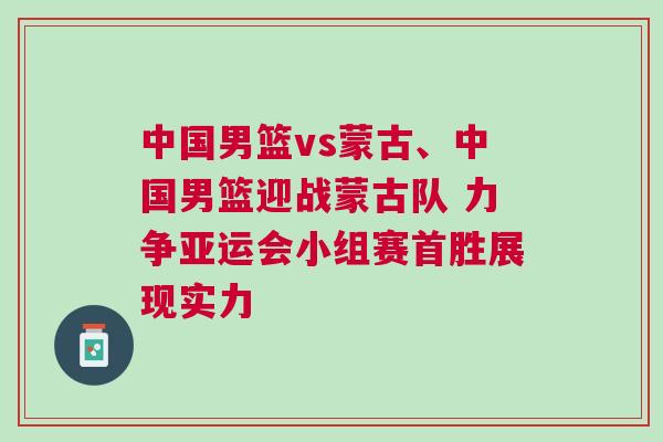 中國男籃vs蒙古、中國男籃迎戰蒙古隊 力爭亞運會小組賽首勝展現實力 中國男籃vs蒙古、中國男籃迎戰蒙古隊 力爭亞運會小組賽首勝展現實力