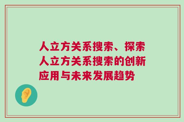 人立方關系搜索、探索人立方關系搜索的創新應用與未來發展趨勢
