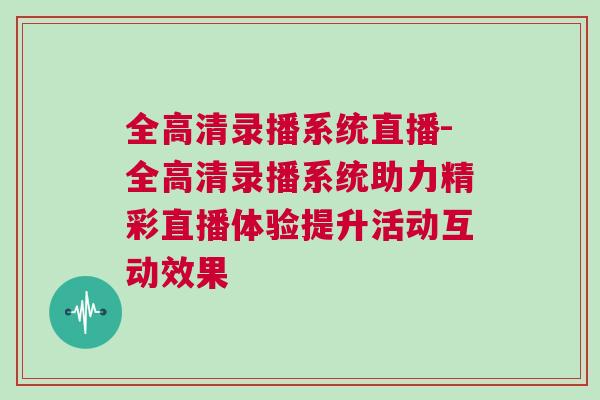 全高清錄播系統直播-全高清錄播系統助力精彩直播體驗提升活動互動效果 全高清錄播系統直播-全高清錄播系統助力精彩直播體驗提升活動互動效果