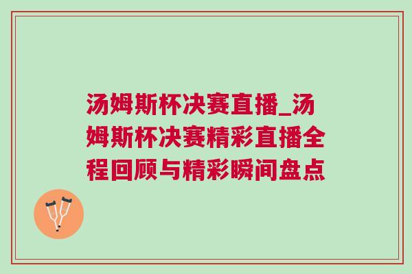 湯姆斯杯決賽直播_湯姆斯杯決賽精彩直播全程回顧與精彩瞬間盤點 湯姆斯杯決賽直播_湯姆斯杯決賽精彩直播全程回顧與精彩瞬間盤點