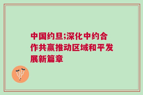 中國約旦;深化中約合作共贏推動區域和平發展新篇章