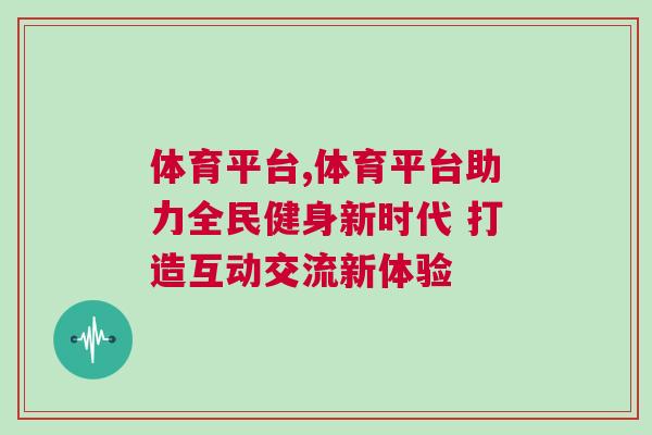 體育平臺(tái),體育平臺(tái)助力全民健身新時(shí)代 打造互動(dòng)交流新體驗(yàn) 體育平臺(tái),體育平臺(tái)助力全民健身新時(shí)代 打造互動(dòng)交流新體驗(yàn)