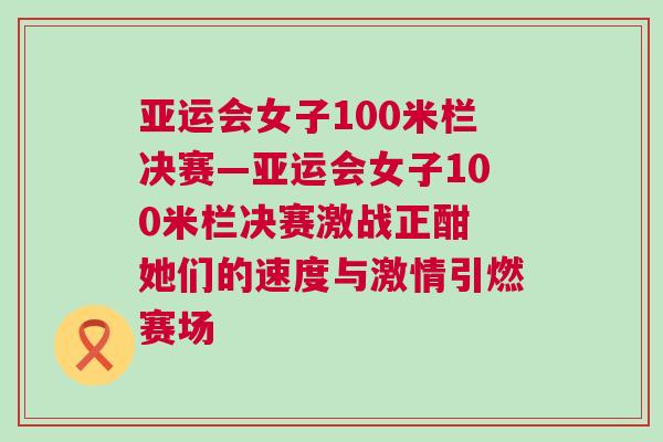 亞運會女子100米欄決賽—亞運會女子100米欄決賽激戰正酣 她們的速度與激情引燃賽場 亞運會女子100米欄決賽—亞運會女子100米欄決賽激戰正酣 她們的速度與激情引燃賽場