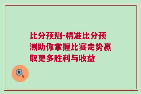 比分預(yù)測-精準(zhǔn)比分預(yù)測助你掌握比賽走勢贏取更多勝利與收益