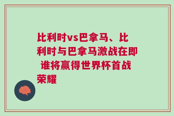 比利時vs巴拿馬、比利時與巴拿馬激戰在即 誰將贏得世界杯首戰榮耀