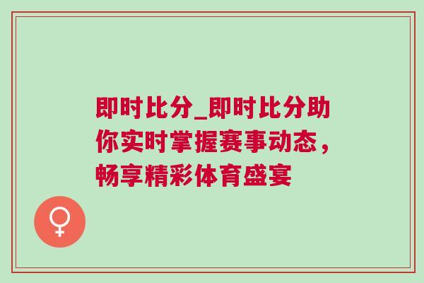 即時比分_即時比分助你實時掌握賽事動態(tài),暢享精彩體育盛宴