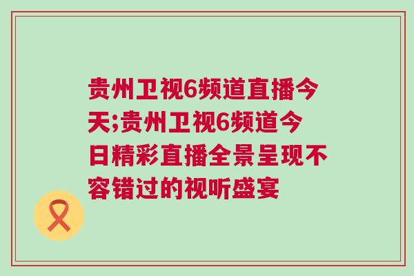 貴州衛(wèi)視6頻道直播今天;貴州衛(wèi)視6頻道今日精彩直播全景呈現(xiàn)不容錯(cuò)過(guò)的視聽盛宴