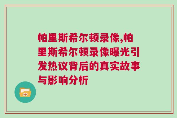 帕里斯希爾頓錄像,帕里斯希爾頓錄像曝光引發熱議背后的真實故事與影響分析 帕里斯希爾頓錄像,帕里斯希爾頓錄像曝光引發熱議背后的真實故事與影響分析