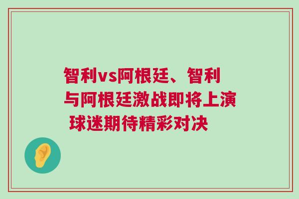 智利vs阿根廷、智利與阿根廷激戰即將上演 球迷期待精彩對決 智利vs阿根廷、智利與阿根廷激戰即將上演 球迷期待精彩對決