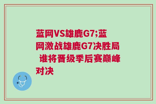 藍(lán)網(wǎng)VS雄鹿G7;藍(lán)網(wǎng)激戰(zhàn)雄鹿G7決勝局 誰將晉級(jí)季后賽巔峰對(duì)決