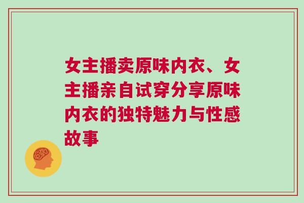 女主播賣原味內(nèi)衣、女主播親自試穿分享原味內(nèi)衣的獨特魅力與性感故事