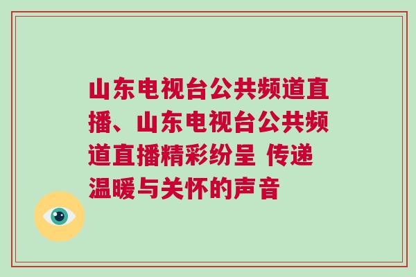 山東電視臺公共頻道直播、山東電視臺公共頻道直播精彩紛呈 傳遞溫暖與關懷的聲音
