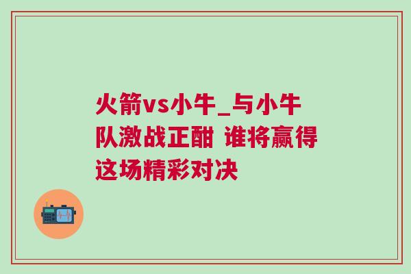 火箭vs小牛_與小牛隊(duì)激戰(zhàn)正酣 誰(shuí)將贏得這場(chǎng)精彩對(duì)決