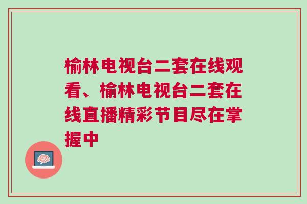 榆林電視臺(tái)二套在線觀看、榆林電視臺(tái)二套在線直播精彩節(jié)目盡在掌握中