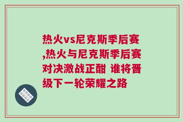 熱火vs尼克斯季后賽,熱火與尼克斯季后賽對(duì)決激戰(zhàn)正酣 誰(shuí)將晉級(jí)下一輪榮耀之路