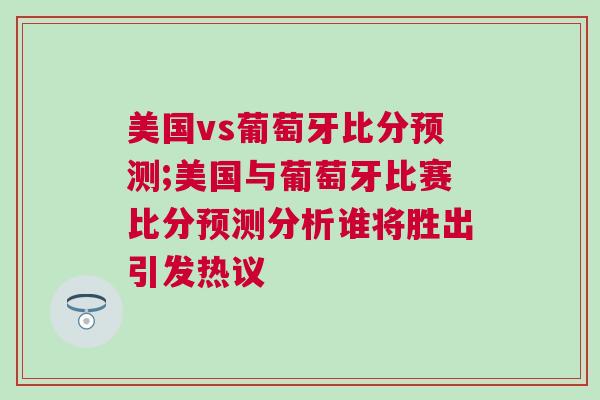 美國vs葡萄牙比分預(yù)測;美國與葡萄牙比賽比分預(yù)測分析誰將勝出引發(fā)熱議