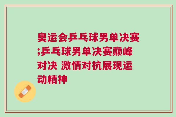 奧運(yùn)會(huì)乒乓球男單決賽;乒乓球男單決賽巔峰對(duì)決 激情對(duì)抗展現(xiàn)運(yùn)動(dòng)精神