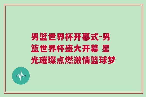 男籃世界杯開(kāi)幕式-男籃世界杯盛大開(kāi)幕 星光璀璨點(diǎn)燃激情籃球夢(mèng)