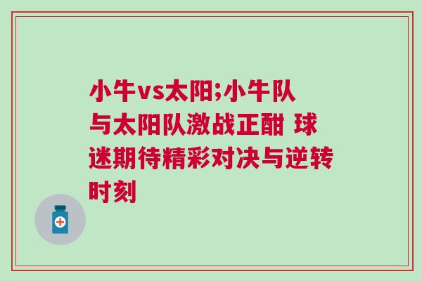 小牛vs太陽;小牛隊(duì)與太陽隊(duì)激戰(zhàn)正酣 球迷期待精彩對(duì)決與逆轉(zhuǎn)時(shí)刻