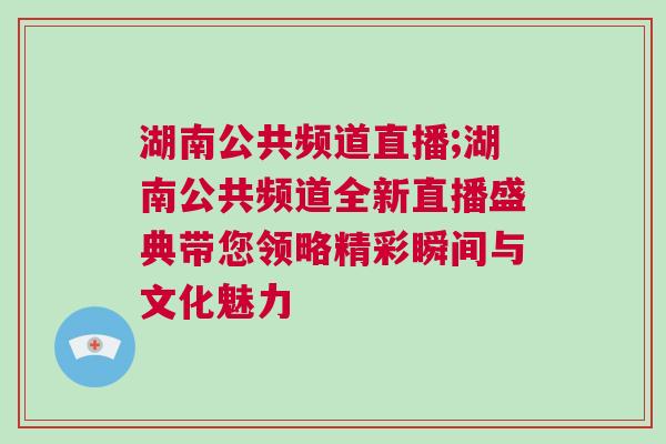 湖南公共頻道直播;湖南公共頻道全新直播盛典帶您領(lǐng)略精彩瞬間與文化魅力